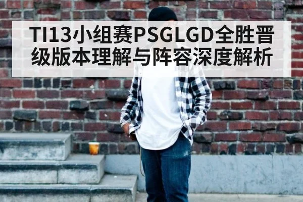 TI13小组赛PSGLGD全胜晋级版本理解与阵容深度解析