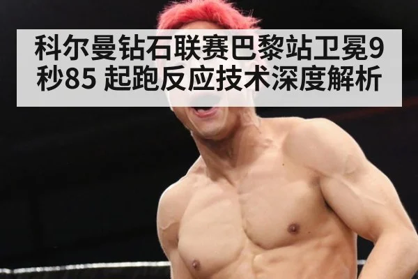 科尔曼钻石联赛巴黎站卫冕9秒85 起跑反应技术深度解析