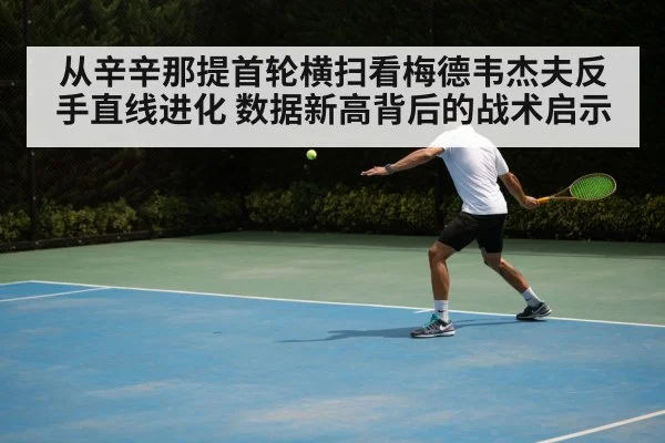 从辛辛那提首轮横扫看梅德韦杰夫反手直线进化 数据新高背后的战术启示