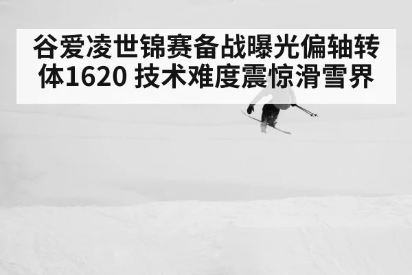 谷爱凌世锦赛备战曝光偏轴转体1620 技术难度震惊滑雪界