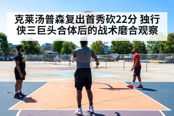 克莱汤普森复出首秀砍22分 独行侠三巨头合体后的战术磨合观察